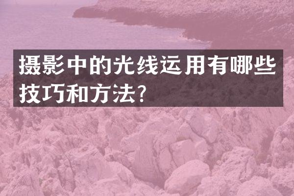 摄影中的光线运用有哪些技巧和方法？