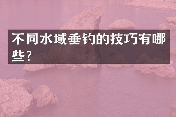 不同水域垂钓的技巧有哪些？