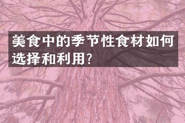 美食中的季节性食材如何选择和利用？