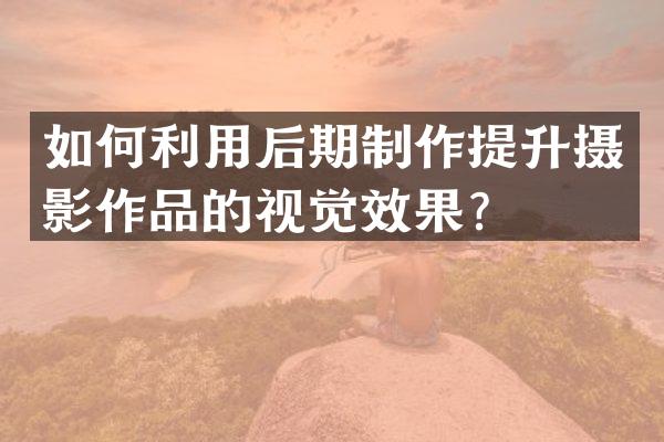 如何利用后期制作提升摄影作品的视觉效果？
