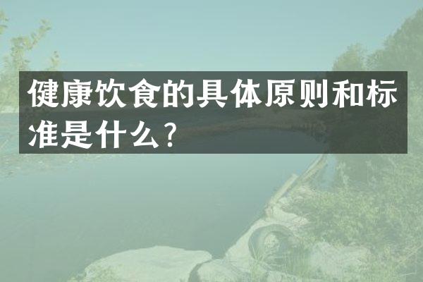 健康饮食的具体原则和标准是什么？