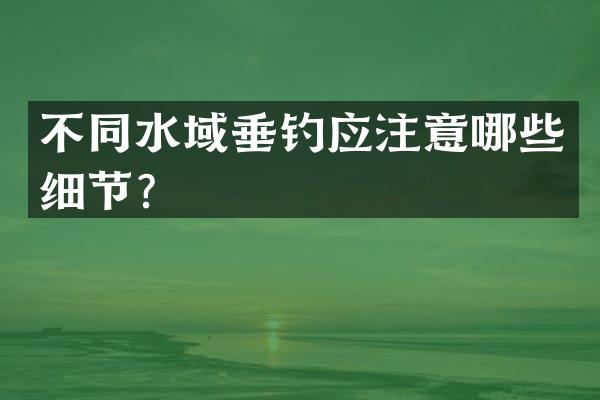 不同水域垂钓应注意哪些细节？