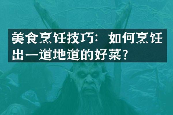 美食烹饪技巧：如何烹饪出一道地道的好菜？