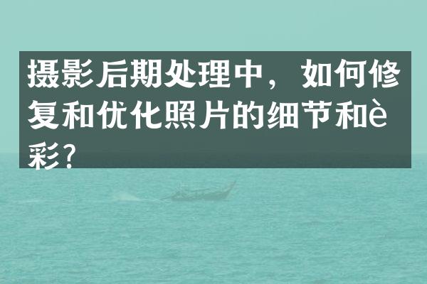 摄影后期处理中，如何修复和优化照片的细节和色彩？