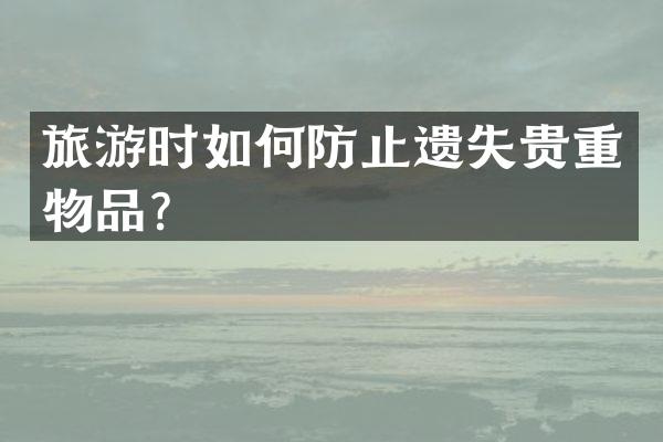 旅游时如何防止遗失贵重物品？