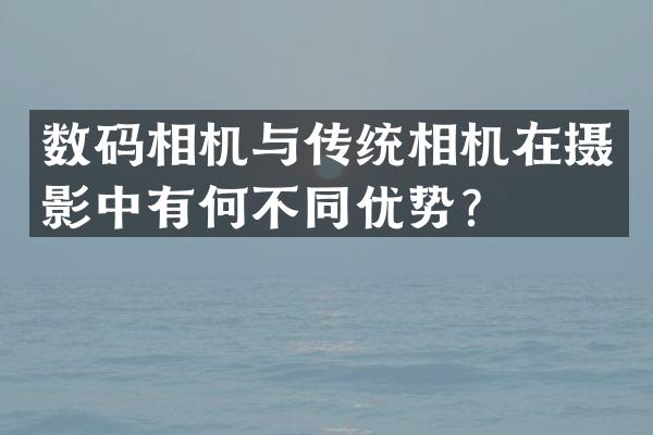 数码相机与传统相机在摄影中有何不同优势？