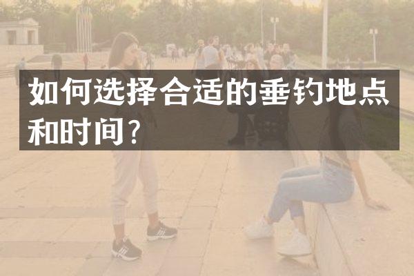 如何选择合适的垂钓地点和时间？