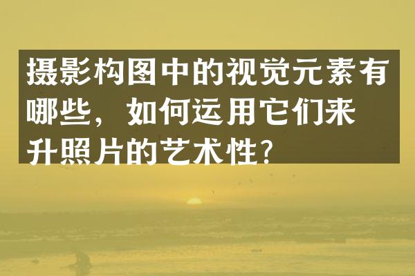 摄影构图中的视觉元素有哪些，如何运用它们来提升照片的艺术性？