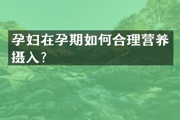 孕妇在孕期如何合理营养摄入？