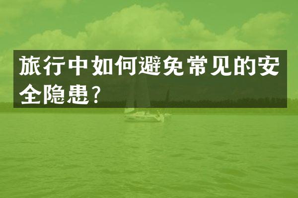 旅行中如何避免常见的安全隐患？