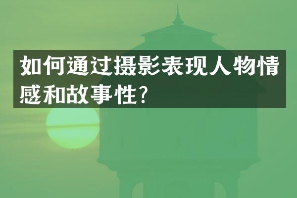 如何通过摄影表现人物情感和故事性？