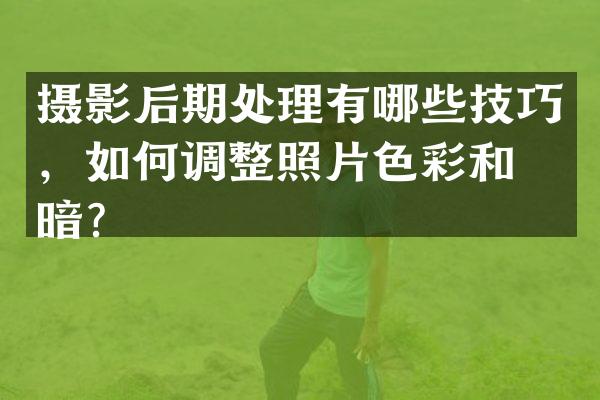摄影后期处理有哪些技巧，如何调整照片色彩和明暗？