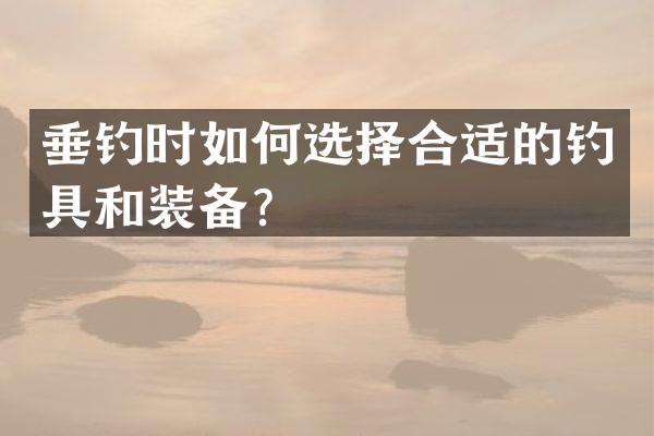 垂钓时如何选择合适的钓具和装备？
