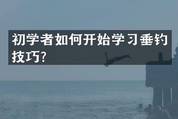 初学者如何开始学习垂钓技巧？