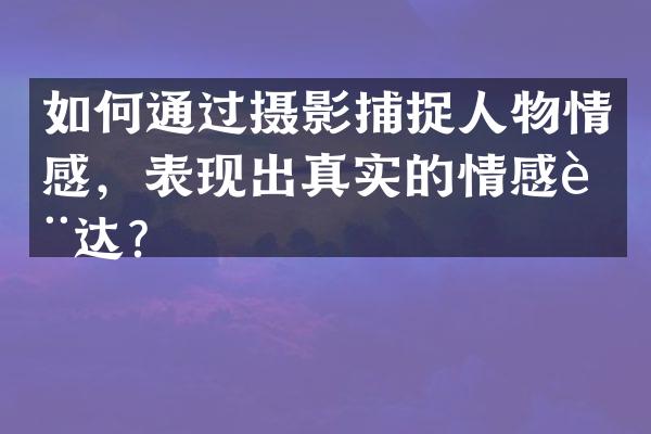如何通过摄影捕捉人物情感，表现出真实的情感表达？