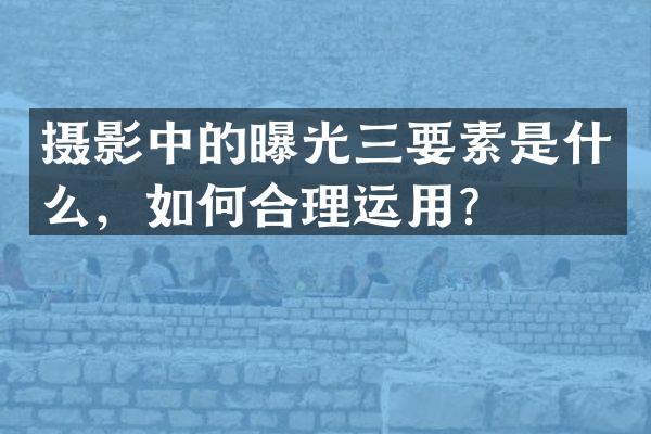 摄影中的曝光三要素是什么，如何合理运用？
