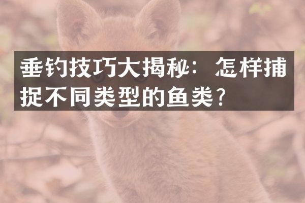 垂钓技巧大揭秘：怎样捕捉不同类型的鱼类？