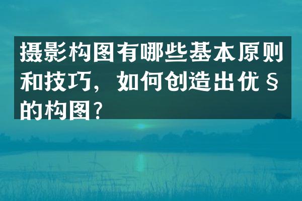 摄影构图有哪些基本原则和技巧，如何创造出优秀的构图？