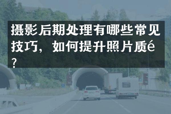 摄影后期处理有哪些常见技巧，如何提升照片质量？
