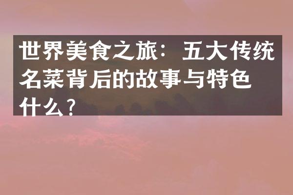 世界美食之旅：五大传统名菜背后的故事与特色是什么？