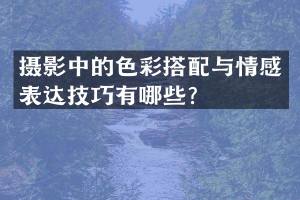 摄影中的色彩搭配与情感表达技巧有哪些？