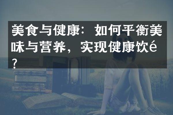 美食与健康：如何平衡美味与营养，实现健康饮食？