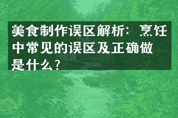 美食制作误区解析：烹饪中常见的误区及正确做法是什么？