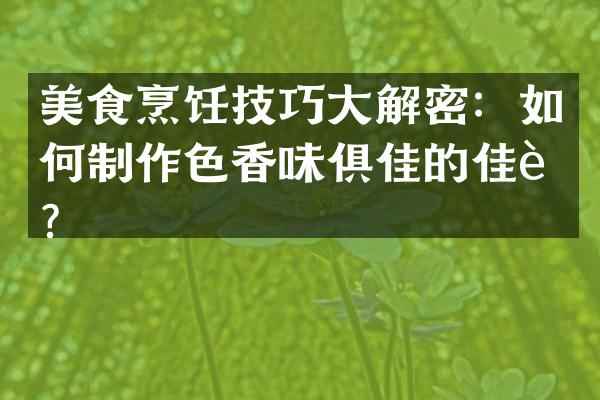 美食烹饪技巧大解密：如何制作色香味俱佳的佳肴？