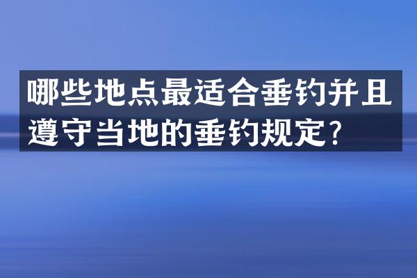 哪些地点最适合垂钓并且遵守当地的垂钓规定？