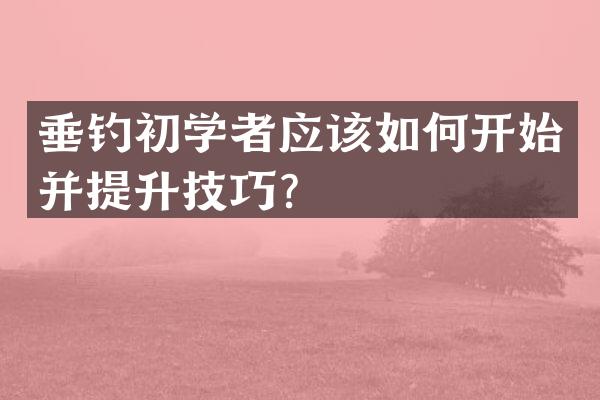 垂钓初学者应该如何开始并提升技巧？