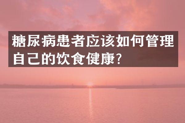 糖尿病患者应该如何管理自己的饮食健康？