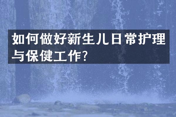 如何做好新生儿日常护理与保健工作？