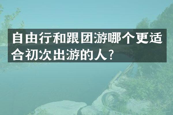 自由行和跟团游哪个更适合初次出游的人？