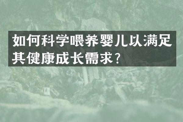 如何科学喂养婴儿以满足其健康成长需求？