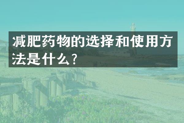 减肥药物的选择和使用方法是什么？