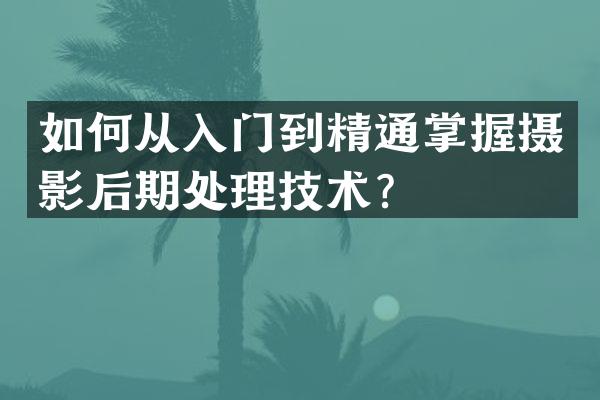如何从入门到精通掌握摄影后期处理技术？
