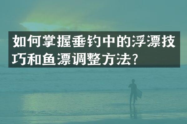 如何掌握垂钓中的浮漂技巧和鱼漂调整方法？