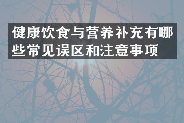 健康饮食与营养补充有哪些常见误区和注意事项？