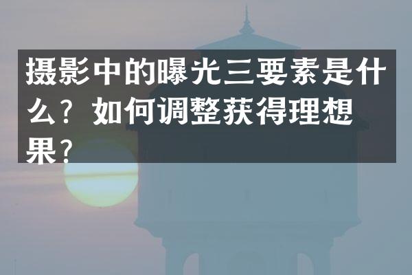 摄影中的曝光三要素是什么？如何调整获得理想效果？