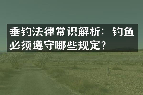 垂钓法律常识解析：钓鱼必须遵守哪些规定？