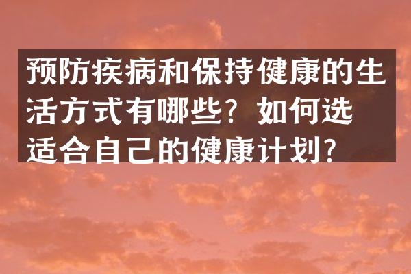 预防疾病和保持健康的生活方式有哪些？如何选择适合自己的健康计划？