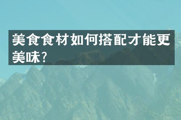 美食食材如何搭配才能更美味？