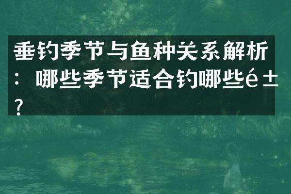 垂钓季节与鱼种关系解析：哪些季节适合钓哪些鱼？