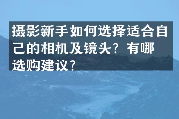 摄影新手如何选择适合自己的相机及镜头？有哪些选购建议？