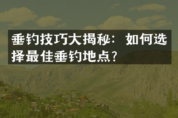 垂钓技巧大揭秘：如何选择最佳垂钓地点？