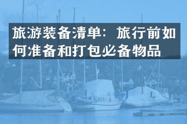 旅游装备清单：旅行前如何准备和打包必备物品？