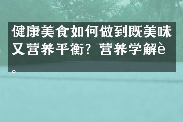 健康美食如何做到既美味又营养平衡？营养学解读。