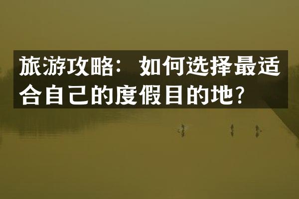 旅游攻略：如何选择最适合自己的度假目的地？