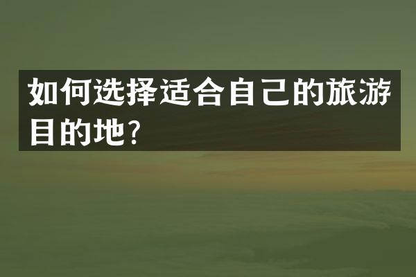 如何选择适合自己的旅游目的地？