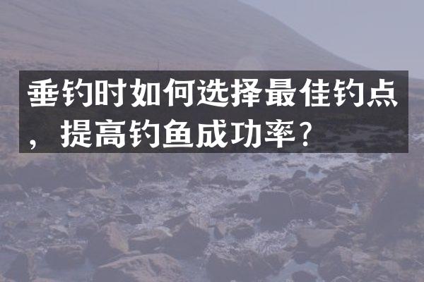 垂钓时如何选择最佳钓点，提高钓鱼成功率？